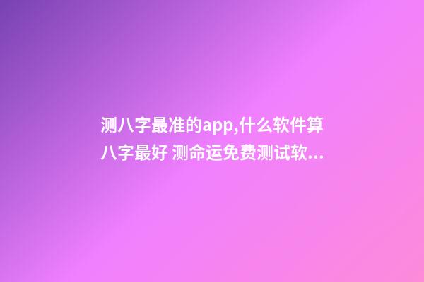 测八字最准的app,什么软件算八字最好 测命运免费测试软件,什么网测试命运最准确免费-第1张-观点-玄机派